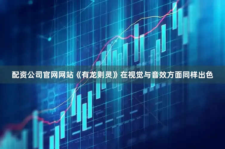 配资公司官网网站《有龙则灵》在视觉与音效方面同样出色