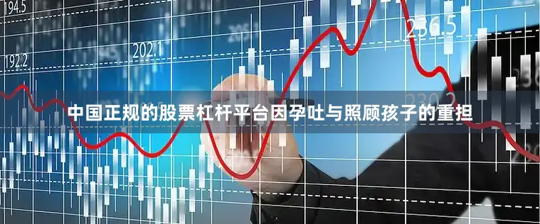 中国正规的股票杠杆平台因孕吐与照顾孩子的重担