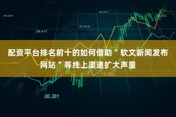 配资平台排名前十的如何借助"软文新闻发布网站"等线上渠道扩大声量