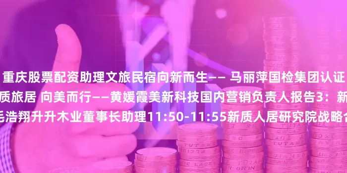 重庆股票配资助理文旅民宿向新而生—— 马丽萍国检集团认证评价中心副总经理报告2：新质旅居 向美而行——黄媛霞美新科技国内营销负责人报告3：新质旅居 杉杉而来——毛浩翔升升木业董事长助理11:50-11:55新质人居研究院战略合作单位授牌仪式11:55-12:00新质文旅民宿金牌供应商授牌仪式2025新质文旅民宿新材应用交流论坛主题：新质文旅 材艺焕新主持人：崔明远木材节约发展中心行业管理办公室副处