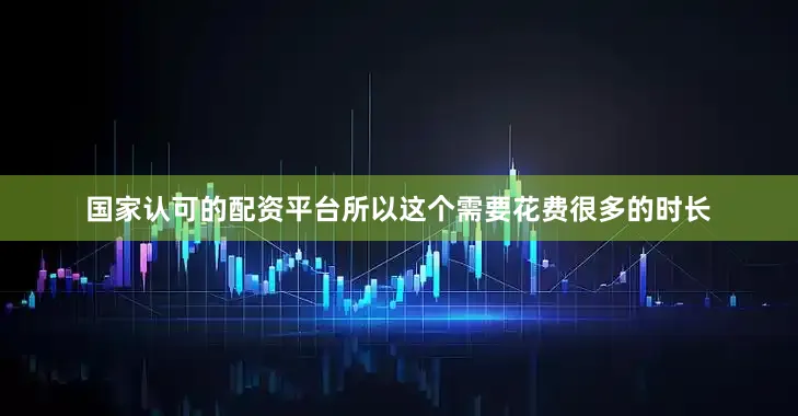 国家认可的配资平台所以这个需要花费很多的时长