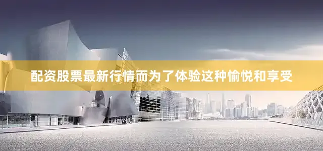 配资股票最新行情　　而为了体验这种愉悦和享受