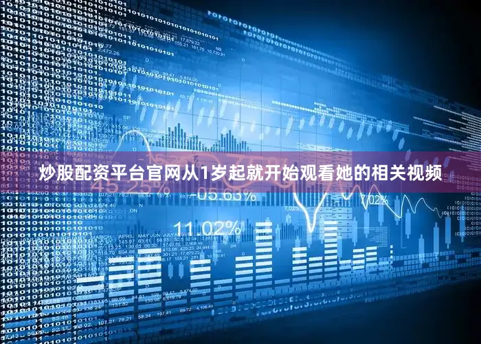 炒股配资平台官网从1岁起就开始观看她的相关视频