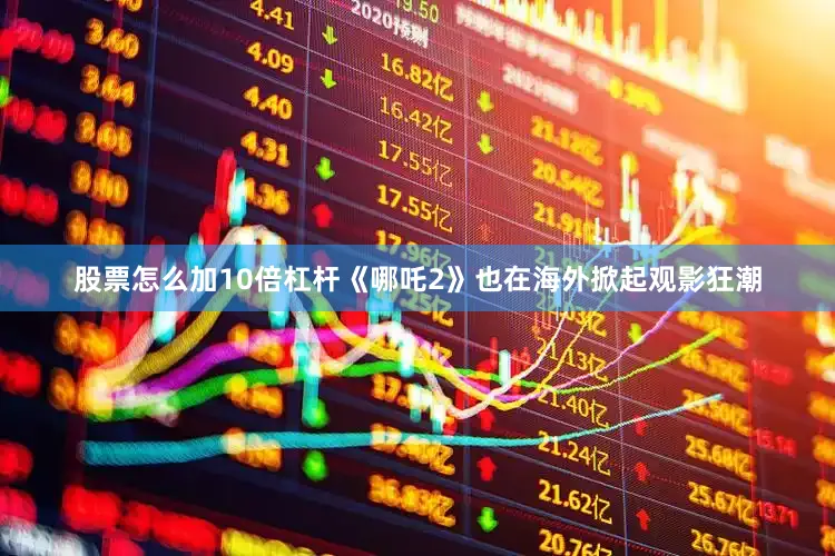 股票怎么加10倍杠杆《哪吒2》也在海外掀起观影狂潮