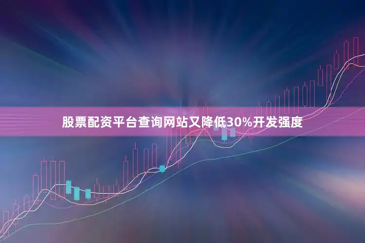 股票配资平台查询网站又降低30%开发强度