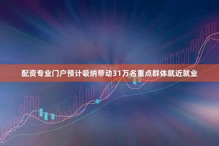 配资专业门户预计吸纳带动31万名重点群体就近就业