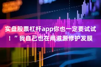 实盘股票杠杆app你也一定要试试！”我自己也在用滋源修护发膜