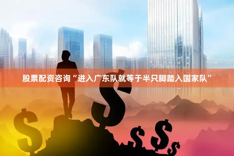 股票配资咨询“进入广东队就等于半只脚踏入国家队”