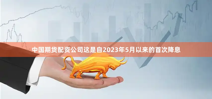 中国期货配资公司这是自2023年5月以来的首次降息