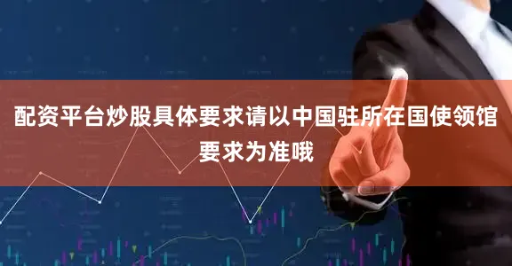 配资平台炒股具体要求请以中国驻所在国使领馆要求为准哦