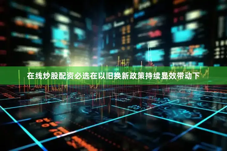 在线炒股配资必选在以旧换新政策持续显效带动下