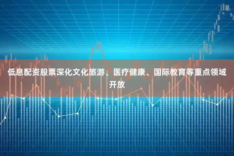 低息配资股票深化文化旅游、医疗健康、国际教育等重点领域开放