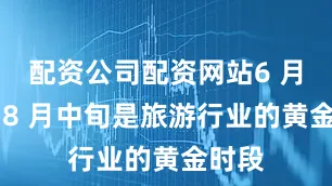 配资公司配资网站6 月底到 8 月中旬是旅游行业的黄金时段