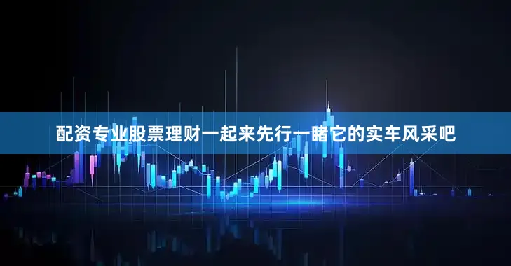 配资专业股票理财一起来先行一睹它的实车风采吧