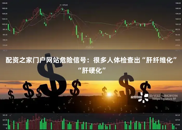 配资之家门户网站危险信号：很多人体检查出“肝纤维化”“肝硬化”