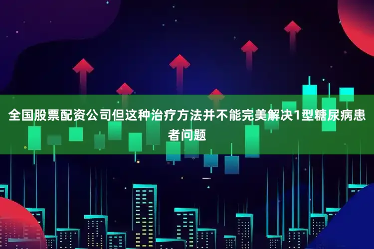 全国股票配资公司但这种治疗方法并不能完美解决1型糖尿病患者问题
