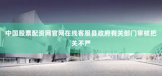 中国股票配资网官网在线客服县政府有关部门审核把关不严