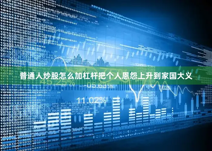 普通人炒股怎么加杠杆把个人恩怨上升到家国大义