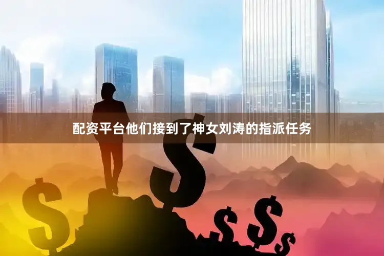 配资平台他们接到了神女刘涛的指派任务