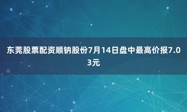 东莞股票配资顺钠股份7月14日盘中最高价报7.03元