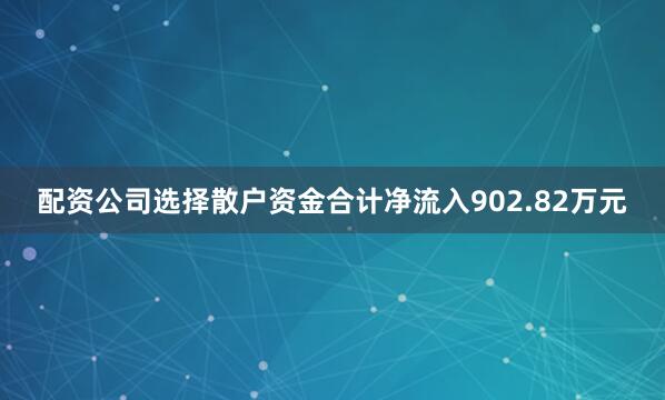 配资公司选择散户资金合计净流入902.82万元