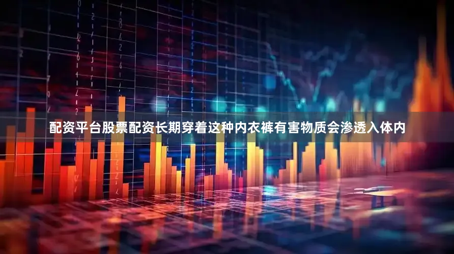 配资平台股票配资长期穿着这种内衣裤有害物质会渗透入体内