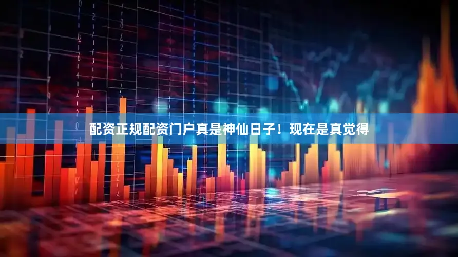 配资正规配资门户真是神仙日子！现在是真觉得