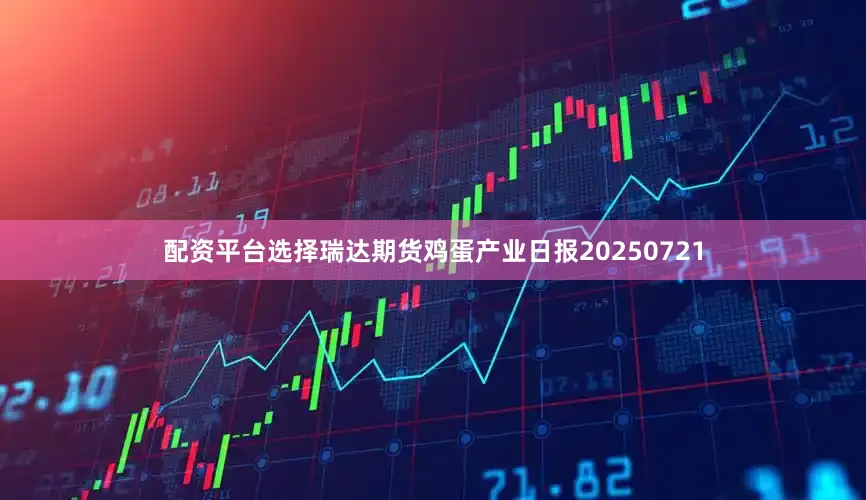 配资平台选择瑞达期货鸡蛋产业日报20250721