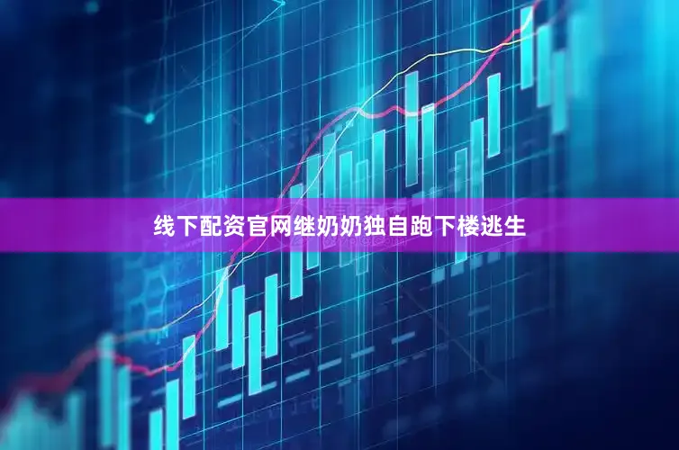 线下配资官网继奶奶独自跑下楼逃生