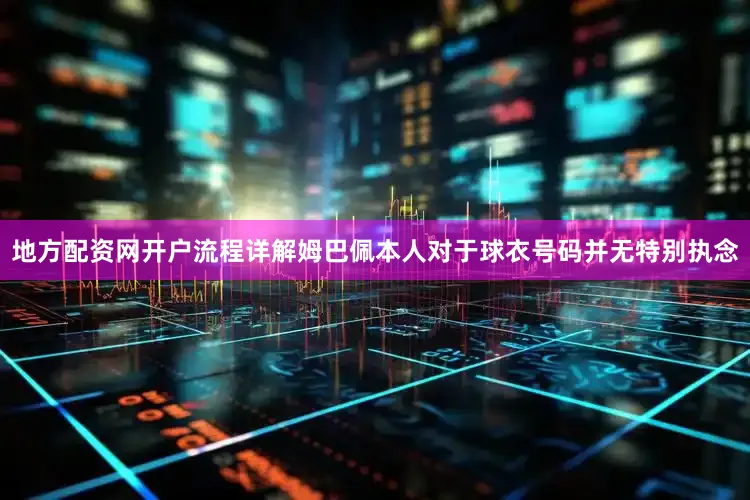 地方配资网开户流程详解姆巴佩本人对于球衣号码并无特别执念