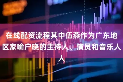 在线配资流程其中伍燕作为广东地区家喻户晓的主持人、演员和音乐人