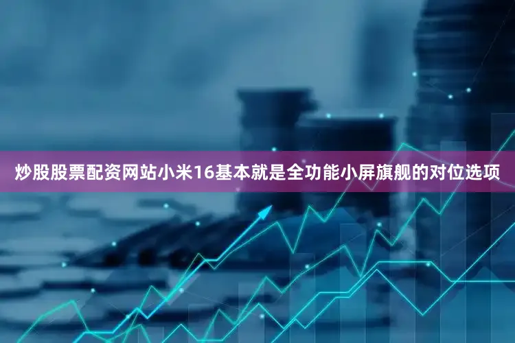 炒股股票配资网站小米16基本就是全功能小屏旗舰的对位选项