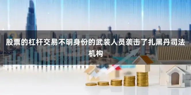 股票的杠杆交易不明身份的武装人员袭击了扎黑丹司法机构