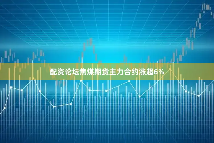 配资论坛焦煤期货主力合约涨超6%
