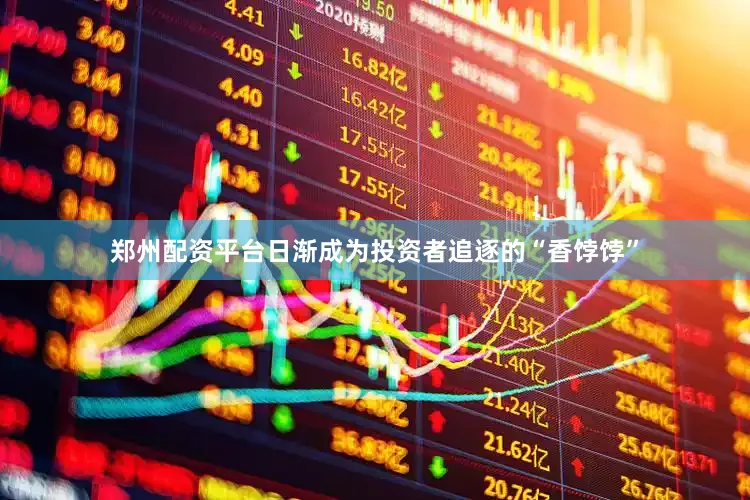 郑州配资平台日渐成为投资者追逐的“香饽饽”
