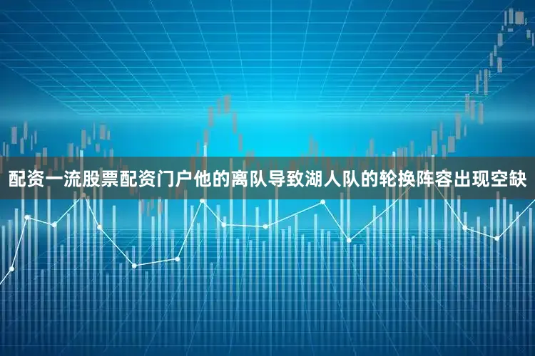 配资一流股票配资门户他的离队导致湖人队的轮换阵容出现空缺