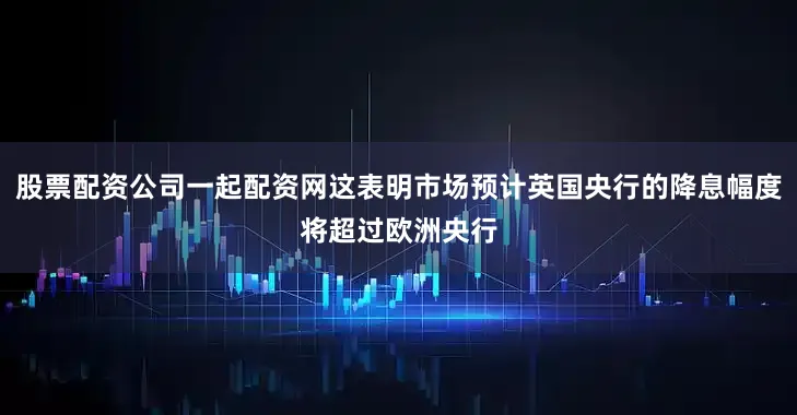股票配资公司一起配资网这表明市场预计英国央行的降息幅度将超过欧洲央行