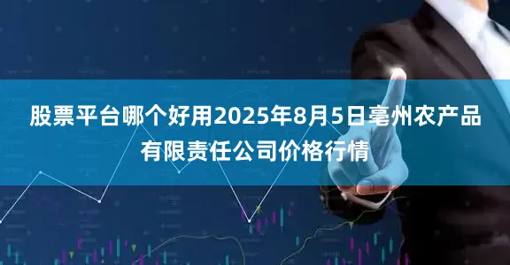 股票平台哪个好用2025年8月5日亳州农产品有限责任公司价格行情