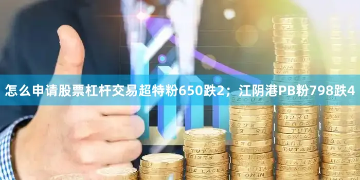 怎么申请股票杠杆交易超特粉650跌2；江阴港PB粉798跌4