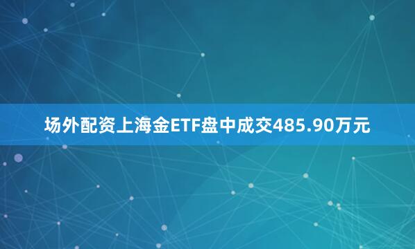 场外配资上海金ETF盘中成交485.90万元