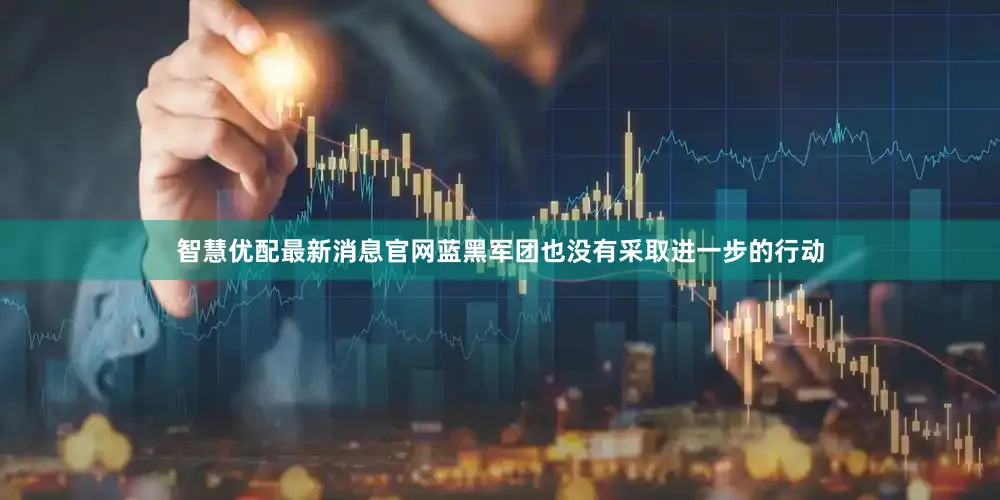 智慧优配最新消息官网蓝黑军团也没有采取进一步的行动