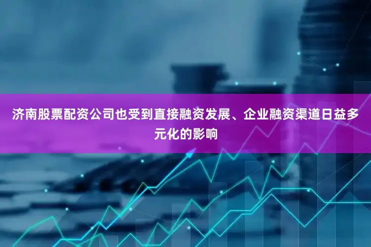 济南股票配资公司也受到直接融资发展、企业融资渠道日益多元化的影响