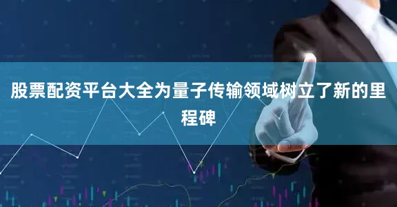 股票配资平台大全为量子传输领域树立了新的里程碑