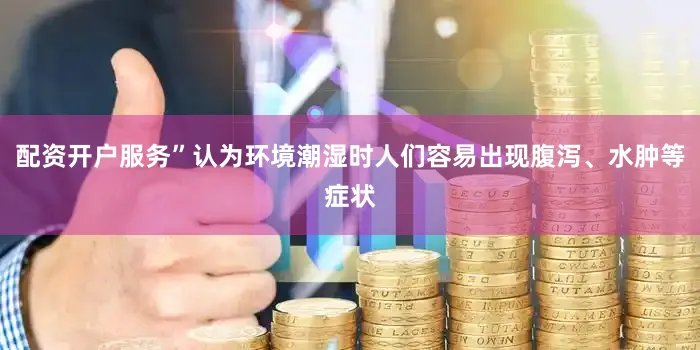 配资开户服务”认为环境潮湿时人们容易出现腹泻、水肿等症状
