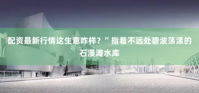 配资最新行情这生意咋样？”指着不远处碧波荡漾的石漫滩水库