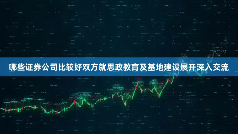 哪些证券公司比较好双方就思政教育及基地建设展开深入交流