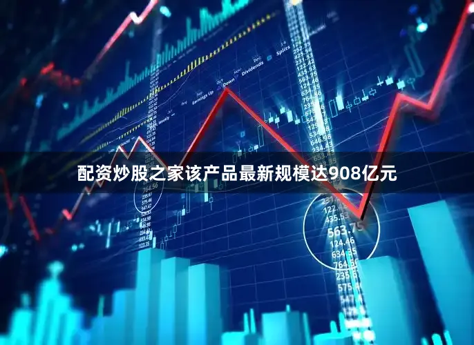 配资炒股之家该产品最新规模达908亿元