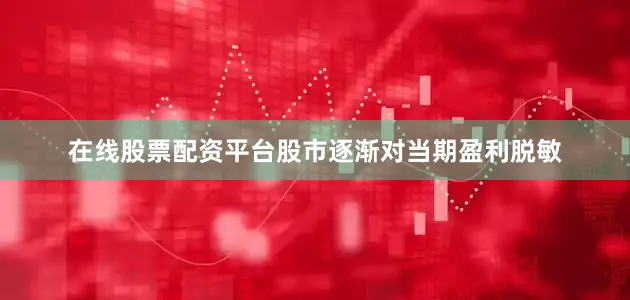 在线股票配资平台股市逐渐对当期盈利脱敏