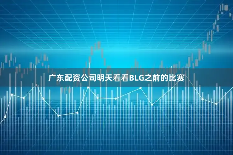 广东配资公司明天看看BLG之前的比赛
