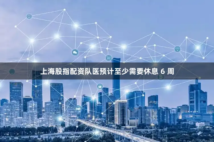 上海股指配资队医预计至少需要休息 6 周